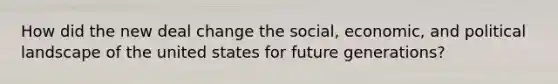 How did the new deal change the social, economic, and political landscape of the united states for future generations?