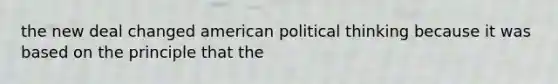 the new deal changed american political thinking because it was based on the principle that the