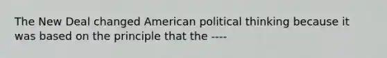 The New Deal changed American political thinking because it was based on the principle that the ----