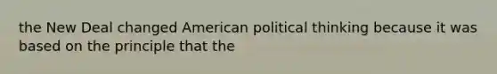 the New Deal changed American political thinking because it was based on the principle that the