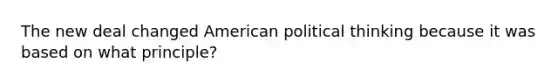 The new deal changed American political thinking because it was based on what principle?