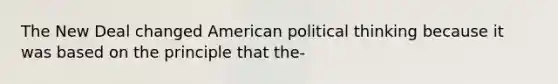 The New Deal changed American political thinking because it was based on the principle that the-