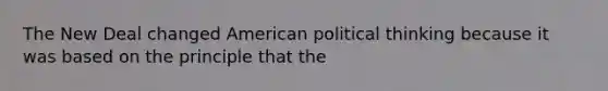 The New Deal changed American political thinking because it was based on the principle that the