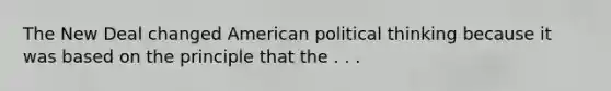 The New Deal changed American political thinking because it was based on the principle that the . . .