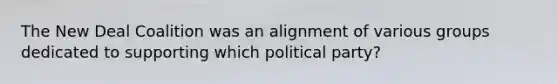 The New Deal Coalition was an alignment of various groups dedicated to supporting which political party?