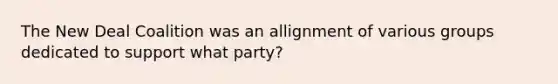 The New Deal Coalition was an allignment of various groups dedicated to support what party?