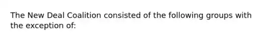 The New Deal Coalition consisted of the following groups with the exception of: