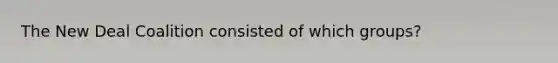 The New Deal Coalition consisted of which groups?
