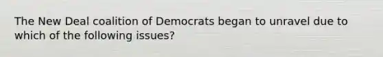 The New Deal coalition of Democrats began to unravel due to which of the following issues?