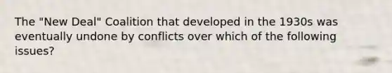 The "New Deal" Coalition that developed in the 1930s was eventually undone by conflicts over which of the following issues?