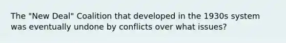 The "New Deal" Coalition that developed in the 1930s system was eventually undone by conflicts over what issues?