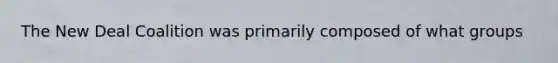 The New Deal Coalition was primarily composed of what groups