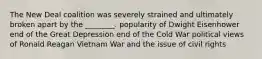 The New Deal coalition was severely strained and ultimately broken apart by the ________. popularity of Dwight Eisenhower end of the Great Depression end of the Cold War political views of Ronald Reagan Vietnam War and the issue of civil rights