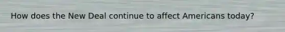 How does the New Deal continue to affect Americans today?