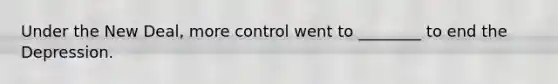 Under the New Deal, more control went to ________ to end the Depression.