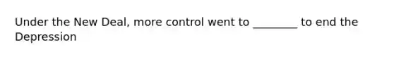 Under the New Deal, more control went to ________ to end the Depression