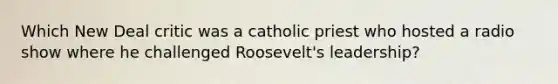 Which New Deal critic was a catholic priest who hosted a radio show where he challenged Roosevelt's leadership?