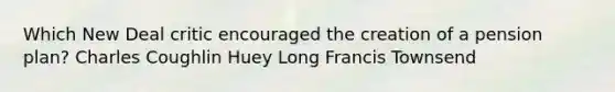 Which New Deal critic encouraged the creation of a pension plan? Charles Coughlin Huey Long Francis Townsend