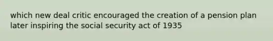 which new deal critic encouraged the creation of a pension plan later inspiring the social security act of 1935