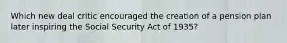 Which new deal critic encouraged the creation of a pension plan later inspiring the Social Security Act of 1935?