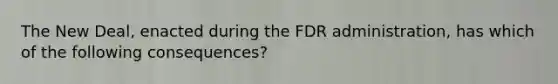 The New Deal, enacted during the FDR administration, has which of the following consequences?