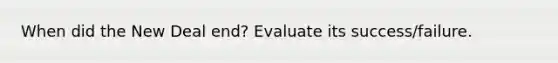 When did the New Deal end? Evaluate its success/failure.