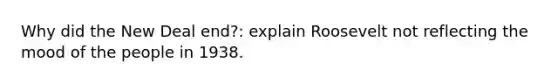 Why did the New Deal end?: explain Roosevelt not reflecting the mood of the people in 1938.