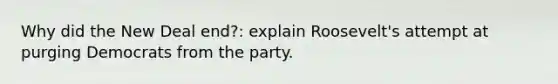 Why did the New Deal end?: explain Roosevelt's attempt at purging Democrats from the party.