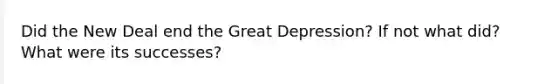 Did the New Deal end the Great Depression? If not what did? What were its successes?