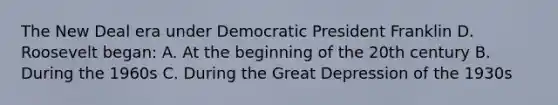 The New Deal era under Democratic President Franklin D. Roosevelt began: A. At the beginning of the 20th century B. During the 1960s C. During the Great Depression of the 1930s