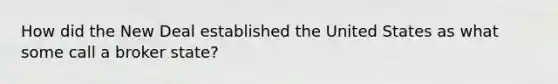 How did <a href='https://www.questionai.com/knowledge/kJSTumESvi-the-new-deal' class='anchor-knowledge'>the new deal</a> established the United States as what some call a broker state?