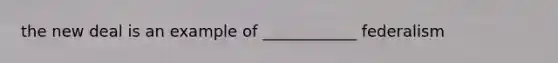 the new deal is an example of ____________ federalism