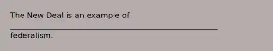 The New Deal is an example of ______________________________________________________ federalism.