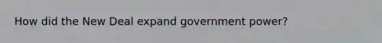 How did the New Deal expand government power?