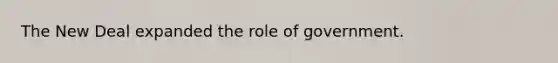 The New Deal expanded the role of government.