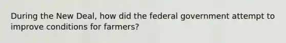 During the New Deal, how did the federal government attempt to improve conditions for farmers?