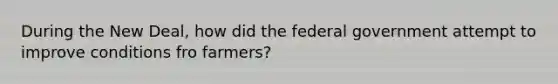 During the New Deal, how did the federal government attempt to improve conditions fro farmers?