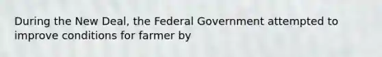 During the New Deal, the Federal Government attempted to improve conditions for farmer by