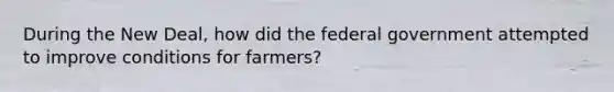 During the New Deal, how did the federal government attempted to improve conditions for farmers?