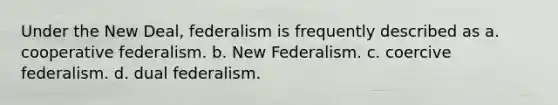 Under the New Deal, federalism is frequently described as a. cooperative federalism. b. New Federalism. c. coercive federalism. d. dual federalism.