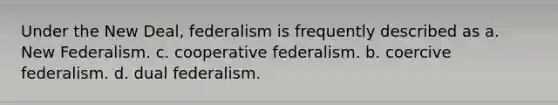 Under the New Deal, federalism is frequently described as a. New Federalism. c. cooperative federalism. b. coercive federalism. d. dual federalism.