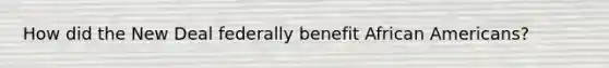 How did the New Deal federally benefit African Americans?