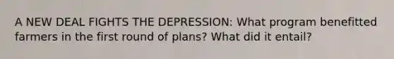 A NEW DEAL FIGHTS THE DEPRESSION: What program benefitted farmers in the first round of plans? What did it entail?