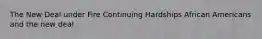 The New Deal under Fire Continuing Hardships African Americans and the new deal