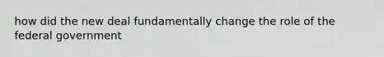 how did the new deal fundamentally change the role of the federal government