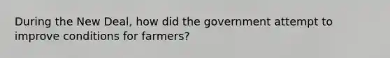 During the New Deal, how did the government attempt to improve conditions for farmers?