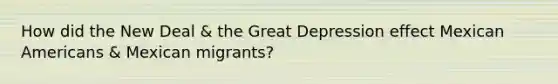 How did the New Deal & the Great Depression effect Mexican Americans & Mexican migrants?