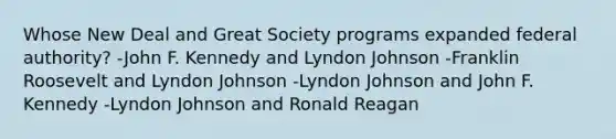 Whose New Deal and Great Society programs expanded federal authority? -John F. Kennedy and Lyndon Johnson -Franklin Roosevelt and Lyndon Johnson -Lyndon Johnson and John F. Kennedy -Lyndon Johnson and Ronald Reagan