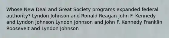 Whose New Deal and Great Society programs expanded federal authority? Lyndon Johnson and Ronald Reagan John F. Kennedy and Lyndon Johnson Lyndon Johnson and John F. Kennedy Franklin Roosevelt and Lyndon Johnson