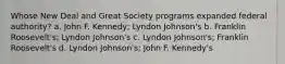 Whose New Deal and Great Society programs expanded federal authority? a. John F. Kennedy; Lyndon Johnson's b. Franklin Roosevelt's; Lyndon Johnson's c. Lyndon Johnson's; Franklin Roosevelt's d. Lyndon Johnson's; John F. Kennedy's